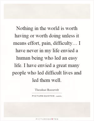 Nothing in the world is worth having or worth doing unless it means effort, pain, difficulty… I have never in my life envied a human being who led an easy life. I have envied a great many people who led difficult lives and led them well Picture Quote #1