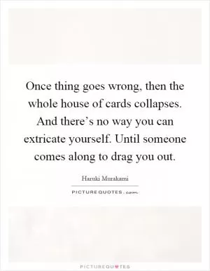Once thing goes wrong, then the whole house of cards collapses. And there’s no way you can extricate yourself. Until someone comes along to drag you out Picture Quote #1