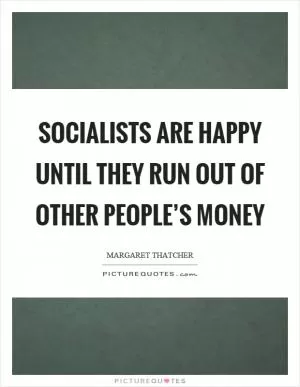 Socialists are happy until they run out of other people’s money Picture Quote #1