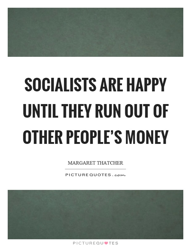 Socialists are happy until they run out of other people's money Picture Quote #1