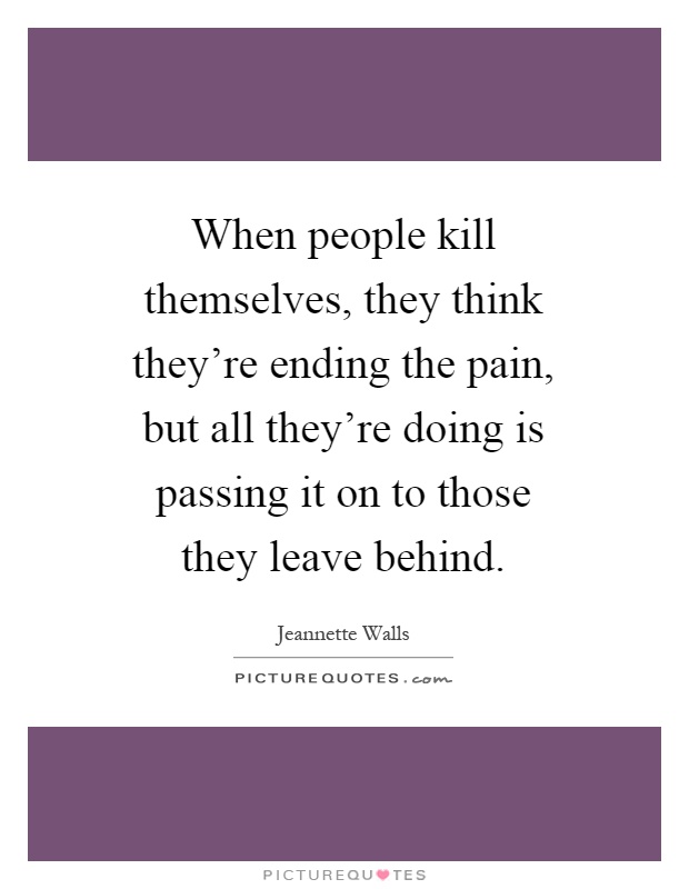 When people kill themselves, they think they're ending the pain, but all they're doing is passing it on to those they leave behind Picture Quote #1