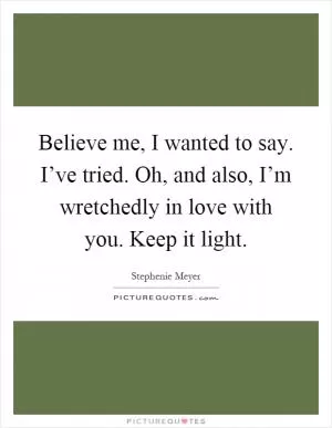 Believe me, I wanted to say. I’ve tried. Oh, and also, I’m wretchedly in love with you. Keep it light Picture Quote #1