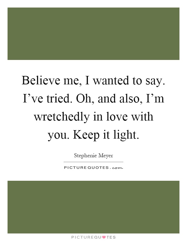 Believe me, I wanted to say. I've tried. Oh, and also, I'm wretchedly in love with you. Keep it light Picture Quote #1