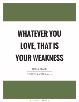 Whatever you love, that is your weakness Picture Quote #1