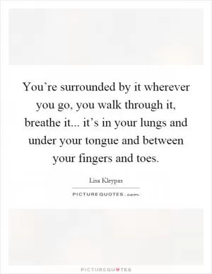 You’re surrounded by it wherever you go, you walk through it, breathe it... it’s in your lungs and under your tongue and between your fingers and toes Picture Quote #1