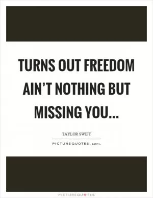 Turns out freedom ain’t nothing but missing you Picture Quote #1