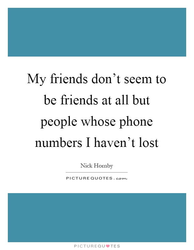 My friends don't seem to be friends at all but people whose phone numbers I haven't lost Picture Quote #1