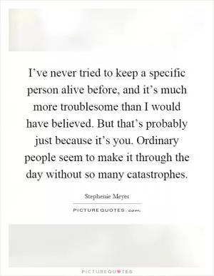I’ve never tried to keep a specific person alive before, and it’s much more troublesome than I would have believed. But that’s probably just because it’s you. Ordinary people seem to make it through the day without so many catastrophes Picture Quote #1