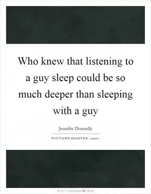 Who knew that listening to a guy sleep could be so much deeper than sleeping with a guy Picture Quote #1
