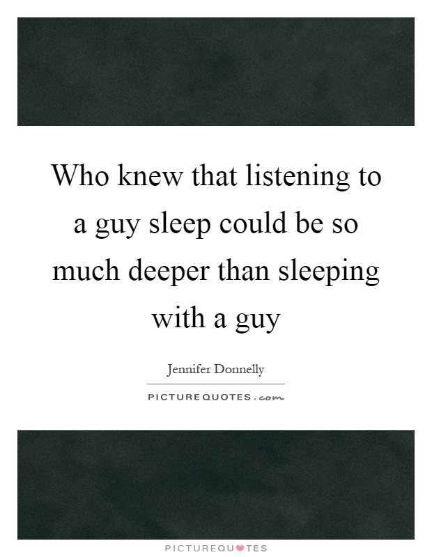 Who knew that listening to a guy sleep could be so much deeper than sleeping with a guy Picture Quote #1