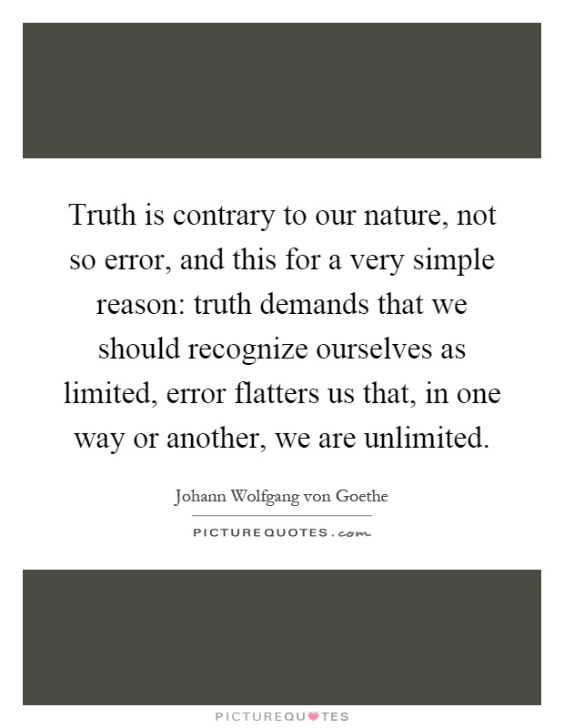 Truth is contrary to our nature, not so error, and this for a very simple reason: truth demands that we should recognize ourselves as limited, error flatters us that, in one way or another, we are unlimited Picture Quote #1