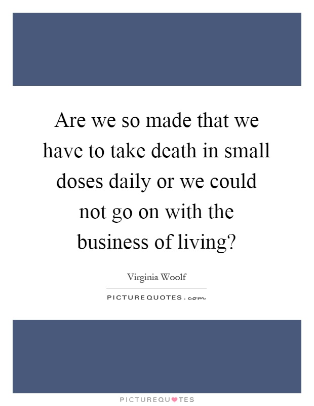Are we so made that we have to take death in small doses daily or we could not go on with the business of living? Picture Quote #1