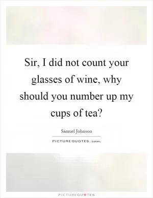 Sir, I did not count your glasses of wine, why should you number up my cups of tea? Picture Quote #1
