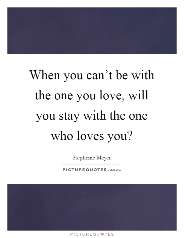 When you can't be with the one you love, will you stay with the one who loves you? Picture Quote #1