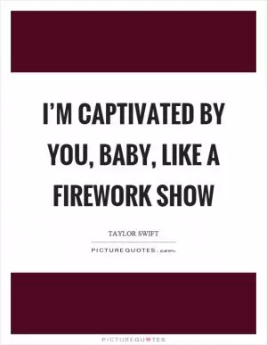 I’m captivated by you, baby, like a firework show Picture Quote #1