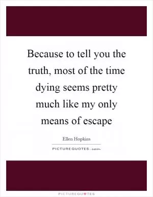 Because to tell you the truth, most of the time dying seems pretty much like my only means of escape Picture Quote #1