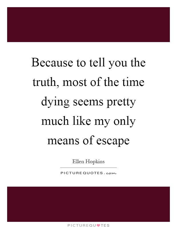 Because to tell you the truth, most of the time dying seems pretty much like my only means of escape Picture Quote #1