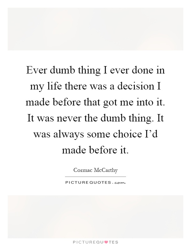 Ever dumb thing I ever done in my life there was a decision I made before that got me into it. It was never the dumb thing. It was always some choice I'd made before it Picture Quote #1
