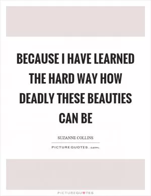 Because I have learned the hard way how deadly these beauties can be Picture Quote #1