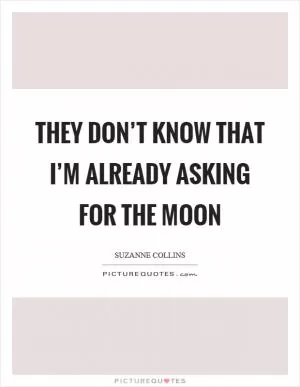 They don’t know that I’m already asking for the moon Picture Quote #1