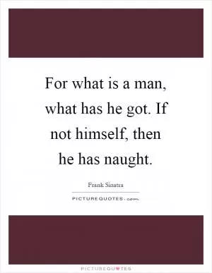 For what is a man, what has he got. If not himself, then he has naught Picture Quote #1