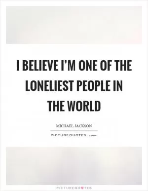 I believe I’m one of the loneliest people in the world Picture Quote #1