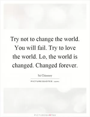 Try not to change the world. You will fail. Try to love the world. Lo, the world is changed. Changed forever Picture Quote #1