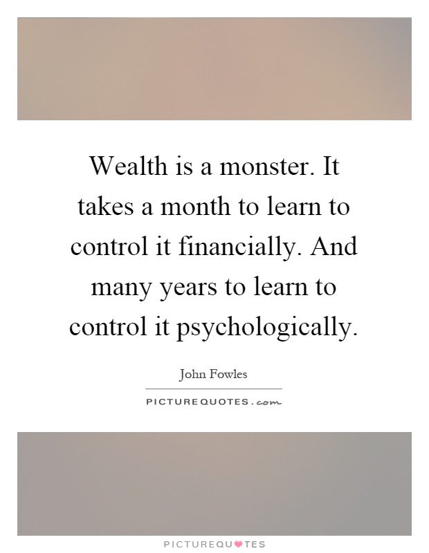 Wealth is a monster. It takes a month to learn to control it financially. And many years to learn to control it psychologically Picture Quote #1