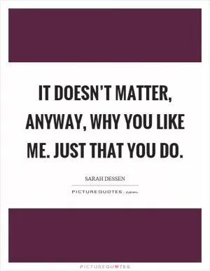 It doesn’t matter, anyway, why you like me. Just that you do Picture Quote #1