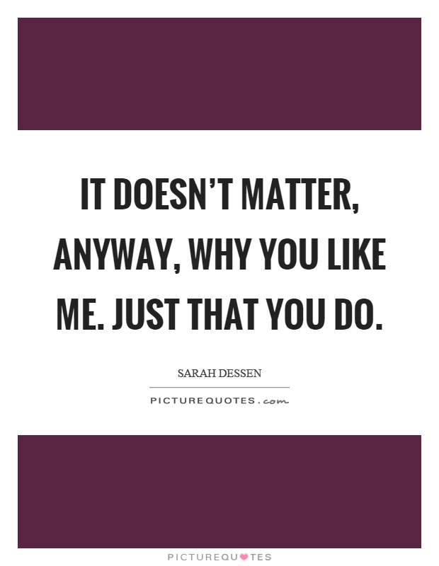 It doesn't matter, anyway, why you like me. Just that you do Picture Quote #1