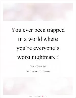 You ever been trapped in a world where you’re everyone’s worst nightmare? Picture Quote #1