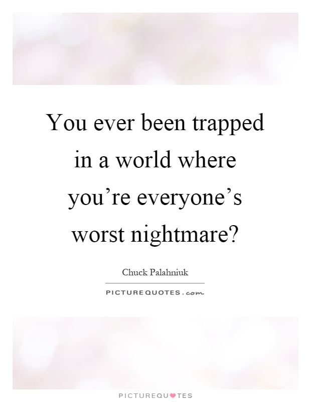 You ever been trapped in a world where you're everyone's worst nightmare? Picture Quote #1