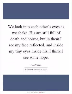 We look into each other’s eyes as we shake. His are still full of death and horror, but in them I see my face reflected, and inside my tiny eyes inside his, I think I see some hope Picture Quote #1