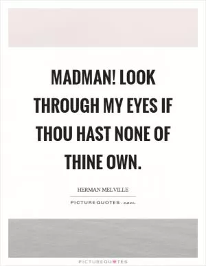 Madman! Look through my eyes if thou hast none of thine own Picture Quote #1
