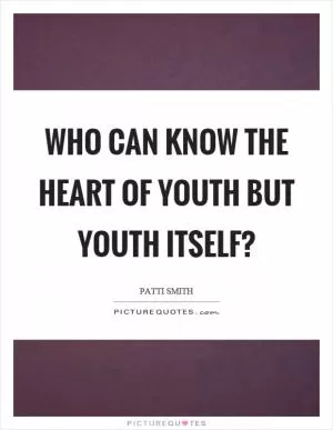 Who can know the heart of youth but youth itself? Picture Quote #1
