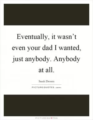 Eventually, it wasn’t even your dad I wanted, just anybody. Anybody at all Picture Quote #1