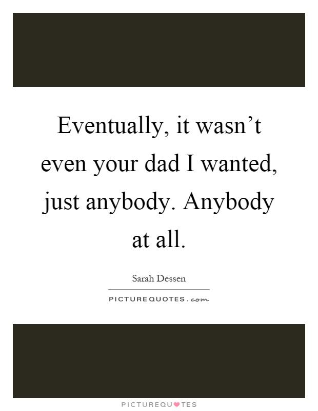 Eventually, it wasn't even your dad I wanted, just anybody. Anybody at all Picture Quote #1