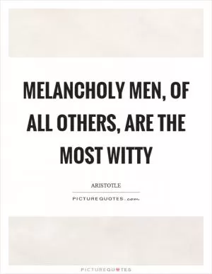 Melancholy men, of all others, are the most witty Picture Quote #1