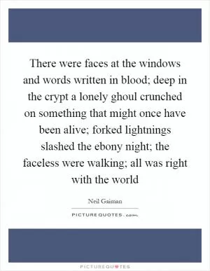 There were faces at the windows and words written in blood; deep in the crypt a lonely ghoul crunched on something that might once have been alive; forked lightnings slashed the ebony night; the faceless were walking; all was right with the world Picture Quote #1