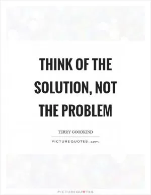 Think of the solution, not the problem Picture Quote #1