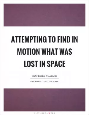 Attempting to find in motion what was lost in space Picture Quote #1