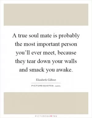 A true soul mate is probably the most important person you’ll ever meet, because they tear down your walls and smack you awake Picture Quote #1
