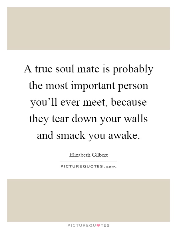 A true soul mate is probably the most important person you'll ever meet, because they tear down your walls and smack you awake Picture Quote #1
