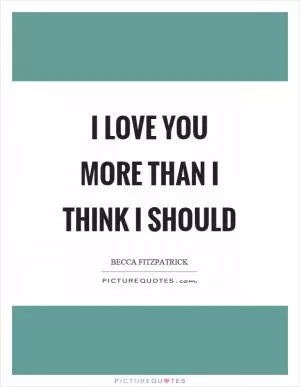 I love you more than I think I should Picture Quote #1