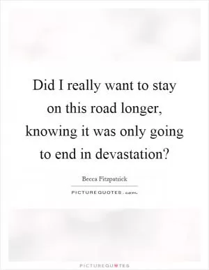Did I really want to stay on this road longer, knowing it was only going to end in devastation? Picture Quote #1