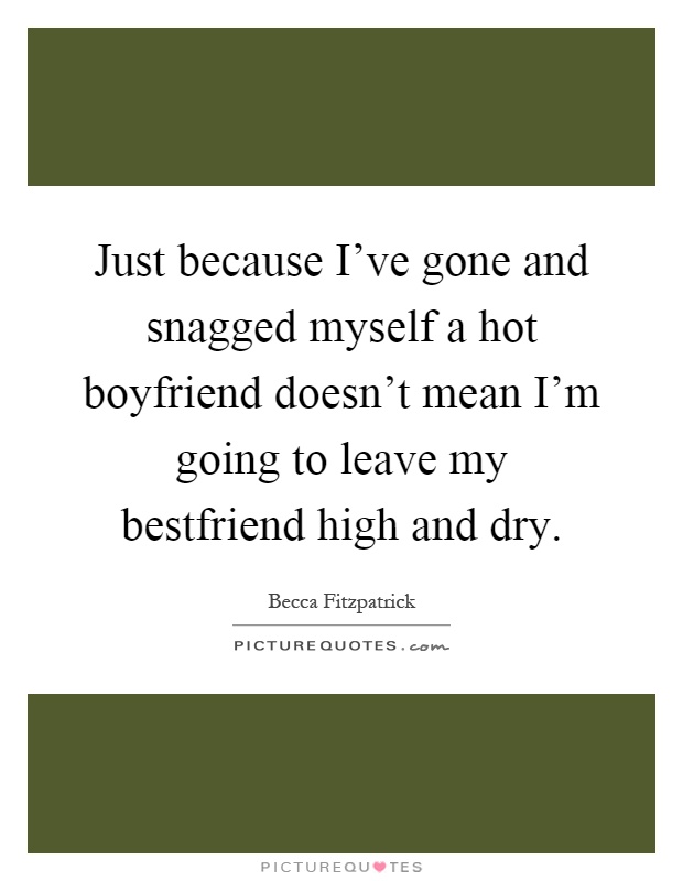 Just because I've gone and snagged myself a hot boyfriend doesn't mean I'm going to leave my bestfriend high and dry Picture Quote #1