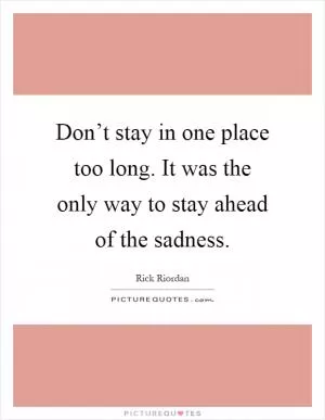 Don’t stay in one place too long. It was the only way to stay ahead of the sadness Picture Quote #1