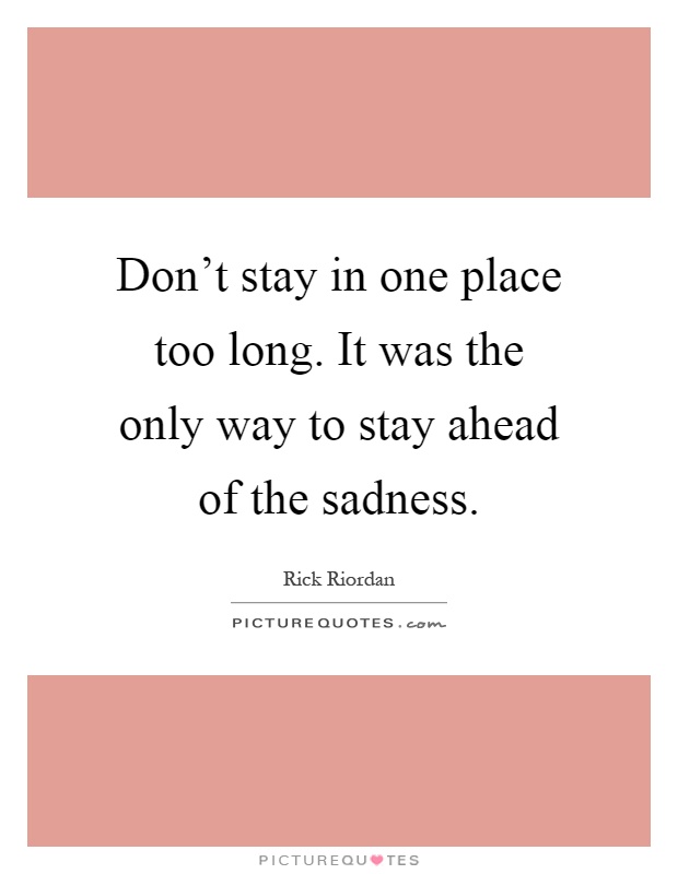Don't stay in one place too long. It was the only way to stay ahead of the sadness Picture Quote #1