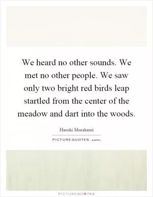 We heard no other sounds. We met no other people. We saw only two bright red birds leap startled from the center of the meadow and dart into the woods Picture Quote #1
