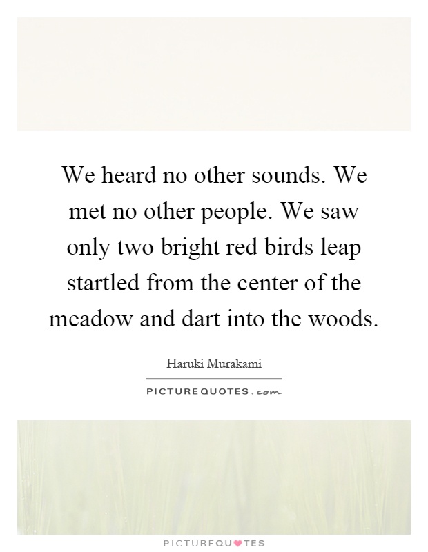 We heard no other sounds. We met no other people. We saw only two bright red birds leap startled from the center of the meadow and dart into the woods Picture Quote #1